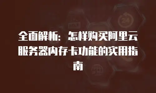 全面解析：怎样购买阿里云服务器内存卡功能的实用指南