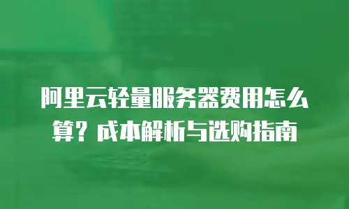 阿里云轻量服务器费用怎么算？成本解析与选购指南