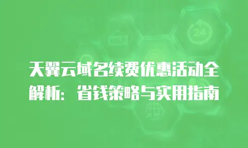 天翼云域名续费优惠活动全解析：省钱策略与实用指南