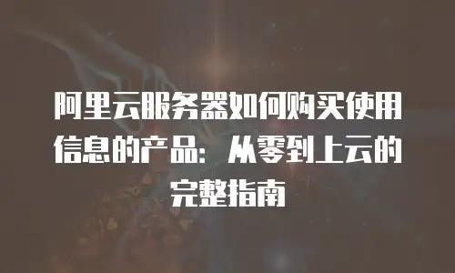 阿里云服务器如何购买使用信息的产品：从零到上云的完整指南