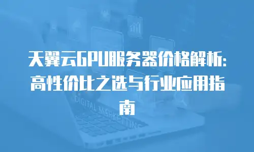 天翼云GPU服务器价格解析：高性价比之选与行业应用指南