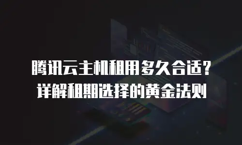 腾讯云主机租用多久合适？详解租期选择的黄金法则
