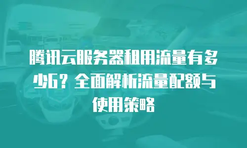 腾讯云服务器租用流量有多少G？全面解析流量配额与使用策略