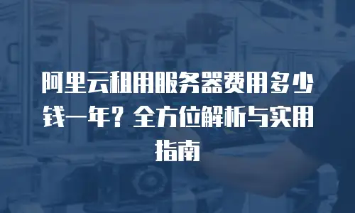 阿里云租用服务器费用多少钱一年？全方位解析与实用指南