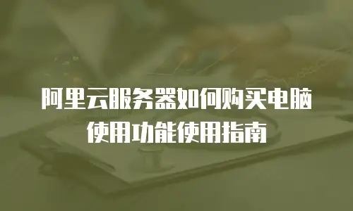 阿里云服务器如何购买电脑使用功能使用指南