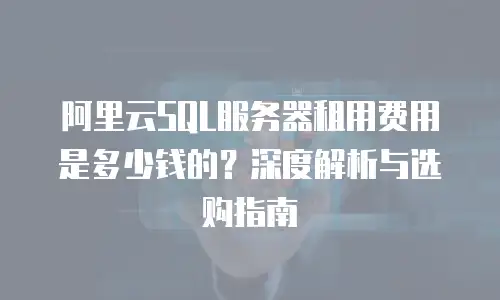 阿里云SQL服务器租用费用是多少钱的？深度解析与选购指南