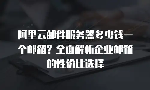 阿里云邮件服务器多少钱一个邮箱？全面解析企业邮箱的性价比选择