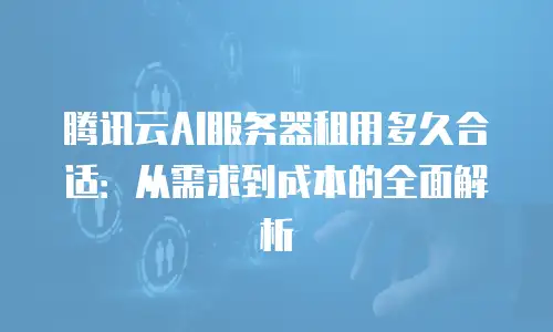 腾讯云AI服务器租用多久合适：从需求到成本的全面解析