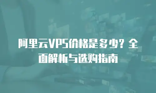 阿里云VPS价格是多少？全面解析与选购指南