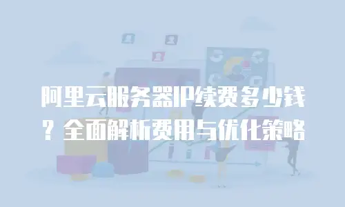 阿里云服务器IP续费多少钱？全面解析费用与优化策略