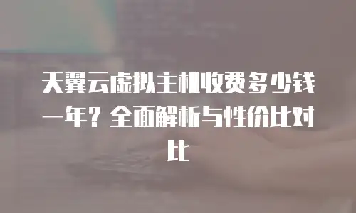 天翼云虚拟主机收费多少钱一年？全面解析与性价比对比