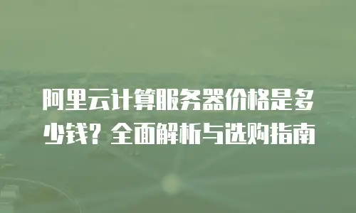 阿里云计算服务器价格是多少钱？全面解析与选购指南