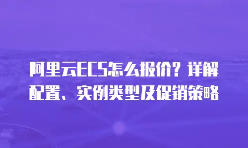 阿里云ECS怎么报价？详解配置、实例类型及促销策略