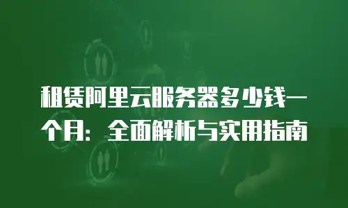 租赁阿里云服务器多少钱一个月：全面解析与实用指南