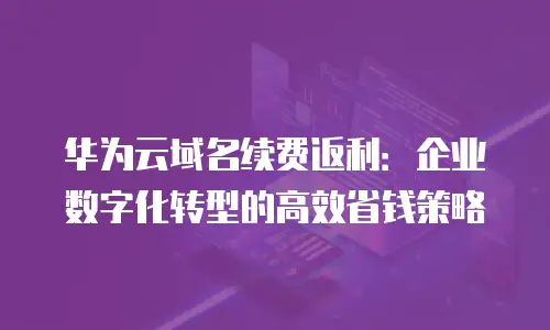 华为云域名续费返利：企业数字化转型的高效省钱策略