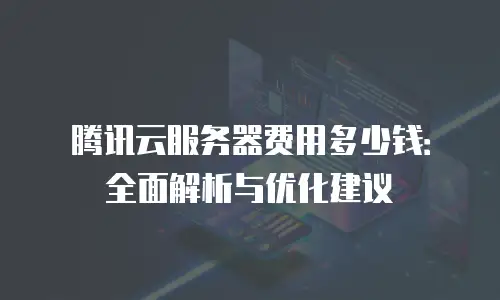 腾讯云服务器费用多少钱：全面解析与优化建议