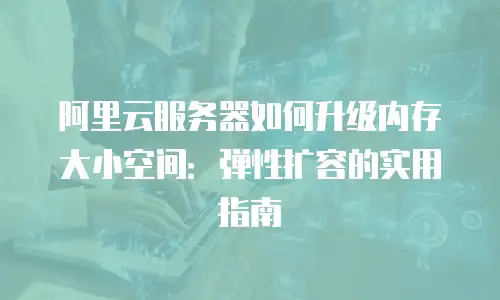 阿里云服务器如何升级内存大小空间：弹性扩容的实用指南