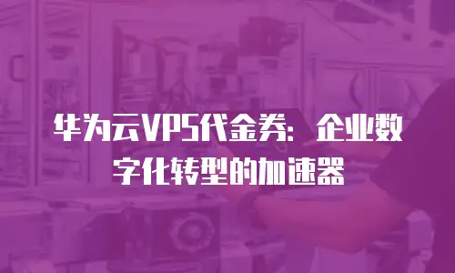 华为云VPS代金券：企业数字化转型的加速器