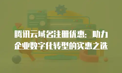 腾讯云域名注册优惠：助力企业数字化转型的实惠之选