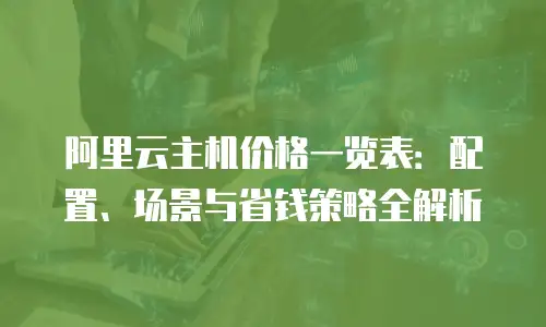 阿里云主机价格一览表：配置、场景与省钱策略全解析