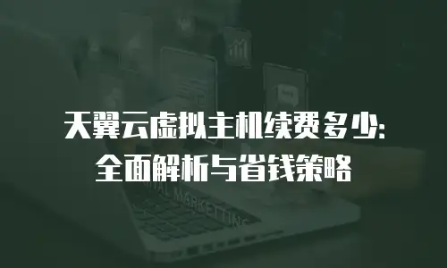 天翼云虚拟主机续费多少：全面解析与省钱策略
