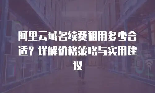 阿里云域名续费租用多少合适？详解价格策略与实用建议