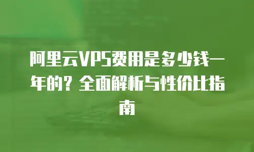 阿里云VPS费用是多少钱一年的？全面解析与性价比指南