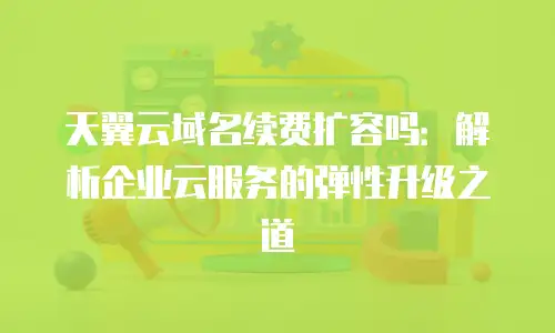 天翼云域名续费扩容吗：解析企业云服务的弹性升级之道