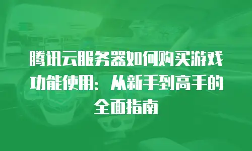 腾讯云服务器如何购买游戏功能使用：从新手到高手的全面指南