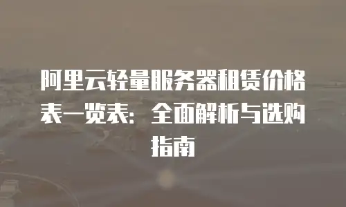 阿里云轻量服务器租赁价格表一览表：全面解析与选购指南