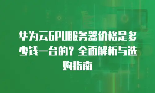 华为云GPU服务器价格是多少钱一台的？全面解析与选购指南