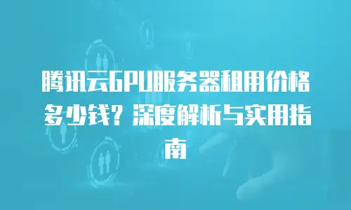 腾讯云GPU服务器租用价格多少钱？深度解析与实用指南