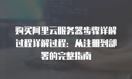 购买阿里云服务器步骤详解过程详解过程：从注册到部署的完整指南