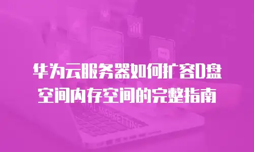 华为云服务器如何扩容D盘空间内存空间的完整指南
