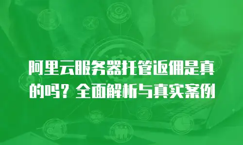 阿里云服务器托管返佣是真的吗？全面解析与真实案例