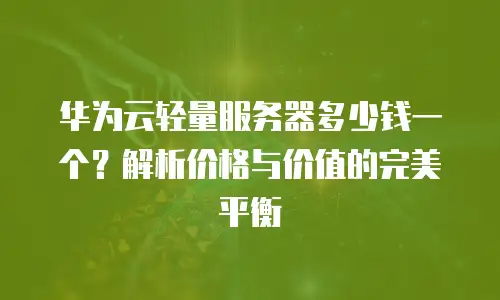 华为云轻量服务器多少钱一个？解析价格与价值的完美平衡