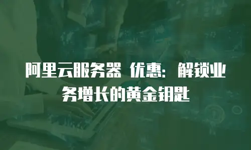 阿里云服务器 优惠：解锁业务增长的黄金钥匙
