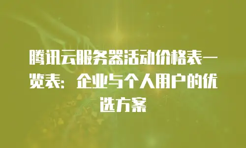 腾讯云服务器活动价格表一览表：企业与个人用户的优选方案