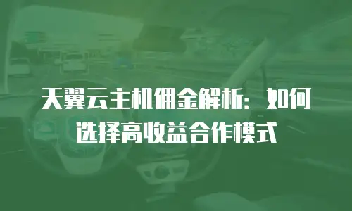天翼云主机佣金解析：如何选择高收益合作模式