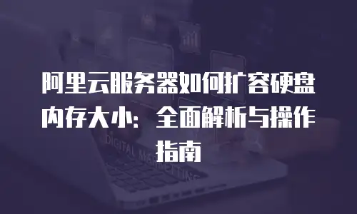阿里云服务器如何扩容硬盘内存大小：全面解析与操作指南