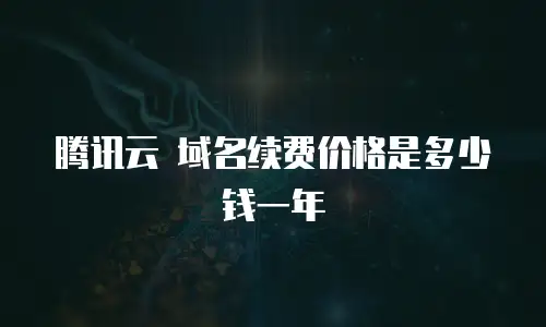 腾讯云 域名续费价格是多少钱一年