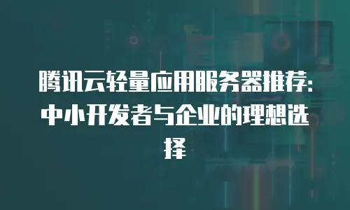 腾讯云轻量应用服务器推荐：中小开发者与企业的理想选择