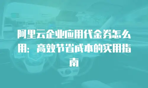 阿里云企业应用代金券怎么用：高效节省成本的实用指南