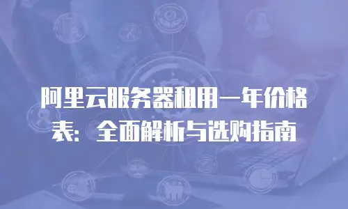 阿里云服务器租用一年价格表：全面解析与选购指南
