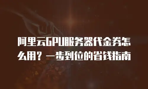 阿里云GPU服务器代金券怎么用？一步到位的省钱指南