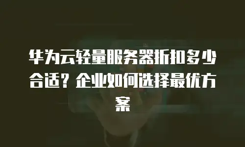 华为云轻量服务器折扣多少合适？企业如何选择最优方案