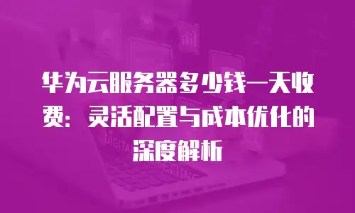 华为云服务器多少钱一天收费：灵活配置与成本优化的深度解析