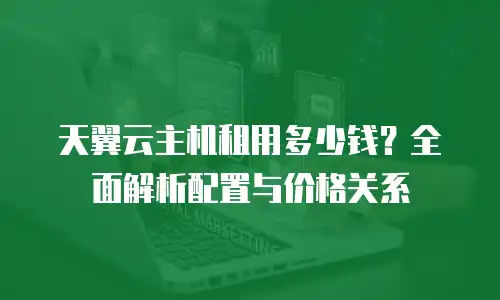 天翼云主机租用多少钱？全面解析配置与价格关系