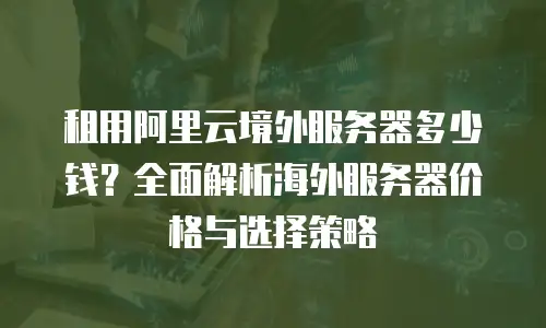 租用阿里云境外服务器多少钱？全面解析海外服务器价格与选择策略