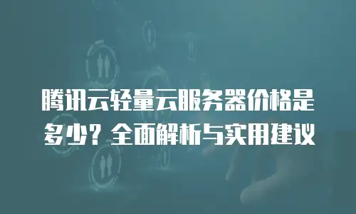 腾讯云轻量云服务器价格是多少？全面解析与实用建议